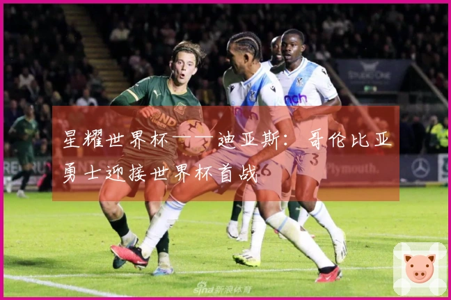 星耀世界杯——迪亚斯：哥伦比亚勇士迎接世界杯首战